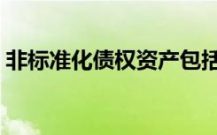 非标准化债权资产包括（非标准化债权资产）