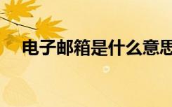 电子邮箱是什么意思（电子邮箱是什么）