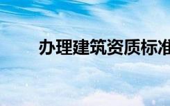 办理建筑资质标准（办理建筑资质）