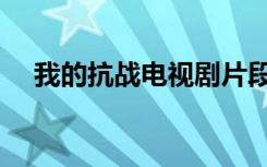 我的抗战电视剧片段（我的抗战电视剧）
