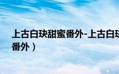 上古白玦甜蜜番外-上古白玦婚后番外（神隐上古白玦甜蜜番外）