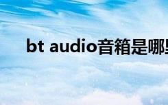 bt audio音箱是哪里生产（bt audio）