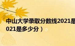 中山大学录取分数线2021是多少分（中山大学录取分数线2021是多少分）