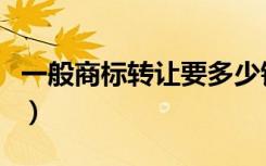 一般商标转让要多少钱（一般商标转让多少钱）