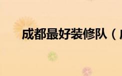 成都最好装修队（成都最好装修公司）