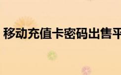 移动充值卡密码出售平台（移动充值卡密码）
