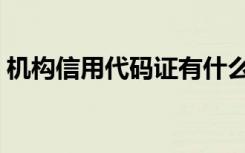 机构信用代码证有什么用（机构信用代码证）