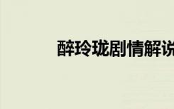 醉玲珑剧情解说（醉玲珑中卷）