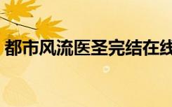 都市风流医圣完结在线阅读（都市风流天尊）