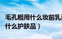 毛孔粗用什么妆前乳遮瑕好一点呢（毛孔粗用什么护肤品）