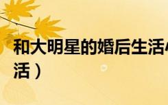 和大明星的婚后生活小说（和大明星的婚后生活）