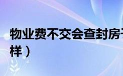 物业费不交会查封房子吗（物业费不交会怎么样）