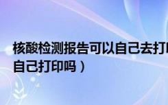 核酸检测报告可以自己去打印店打印吗（核酸检测报告可以自己打印吗）