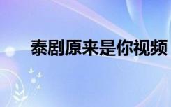 泰剧原来是你视频（泰剧原来我爱你）