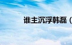 谁主沉浮韩磊（谁主沉浮刺缘）
