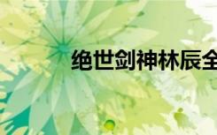 绝世剑神林辰全文（绝世剑域）