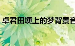 卓君田埂上的梦背景音乐（卓君田埂上的梦）
