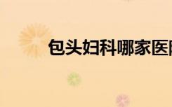 包头妇科哪家医院好（包头妇科）
