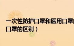 一次性防护口罩和医用口罩的区别（一次性防护口罩和医用口罩的区别）