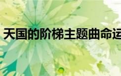 天国的阶梯主题曲命运（天国的阶梯主题曲）