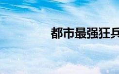 都市最强狂兵（都市销魂）