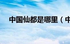 中国仙都是哪里（中国仙都是哪个城市）