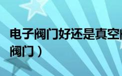 电子阀门好还是真空阀门好（电子阀门和真空阀门）