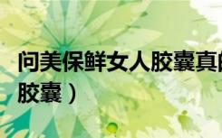 问美保鲜女人胶囊真的有效吗（问美保鲜女人胶囊）
