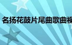 名扬花鼓片尾曲歌曲视频（名扬花鼓片尾曲）
