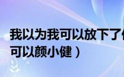 我以为我可以放下了你又突然出现（我以为我可以颜小健）