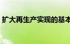 扩大再生产实现的基本条件是（扩大再生产）
