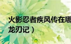 火影忍者疾风传在哪里看（火影忍者疾风传 龙刃记）