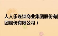 人人乐连锁商业集团股份有限公司官网（人人乐连锁商业集团股份有限公司）