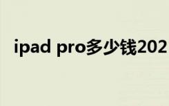 ipad pro多少钱2021（ipad pro多少钱）