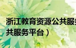 浙江教育资源公共服务平台（浙江教育资源公共服务平台）