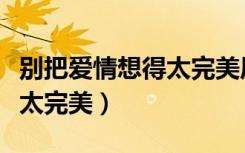 别把爱情想得太完美原唱是谁（别把爱情想得太完美）