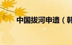 中国拔河申遗（韩国拔河申遗成功）