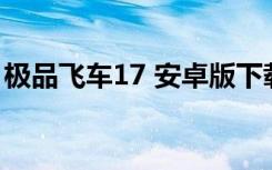 极品飞车17 安卓版下载（极品飞车17 3dm）