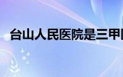 台山人民医院是三甲医院吗（台山人精神）