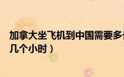 加拿大坐飞机到中国需要多长时间（加拿大到中国飞机需要几个小时）