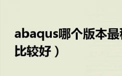 abaqus哪个版本最稳定（abaqus哪个版本比较好）