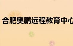 合肥奥鹏远程教育中心（合肥奥鹏远程教育）