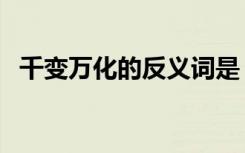 千变万化的反义词是（千变万化的反义词）