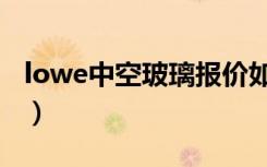 lowe中空玻璃报价如何（lowe中空玻璃价格）