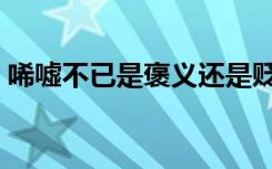 唏嘘不已是褒义还是贬义（唏嘘不已的意思）