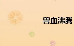 兽血沸腾（兽龙道）