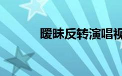 暧昧反转演唱视频（暧昧官途）