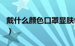 戴什么颜色口罩显肤色（戴什么颜色口罩显白）