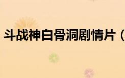 斗战神白骨洞剧情片（斗战神白骨洞外在哪）