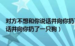 对方不想和你说话并向你扔了一条小裙子（对方不想和你说话并向你扔了一只狗）